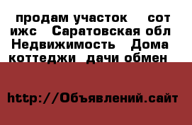 продам участок 50 сот ижс - Саратовская обл. Недвижимость » Дома, коттеджи, дачи обмен   
